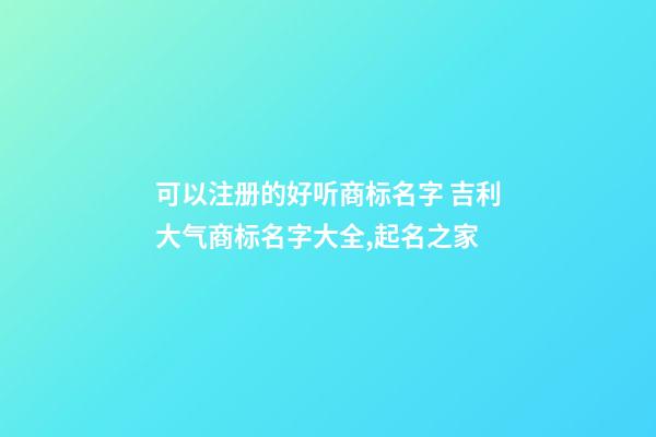 可以注册的好听商标名字 吉利大气商标名字大全,起名之家-第1张-商标起名-玄机派